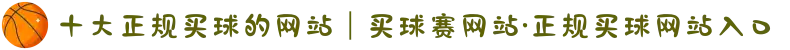 十大正规买球的网站｜买球赛网站·正规买球网站入口